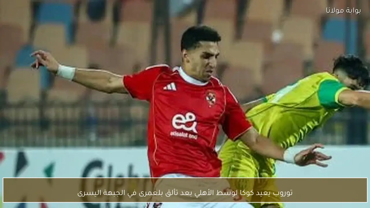 توروب يعيد كوكا لوسط الأهلي بعد تألق بلعمرى في الجبهة اليسرى
