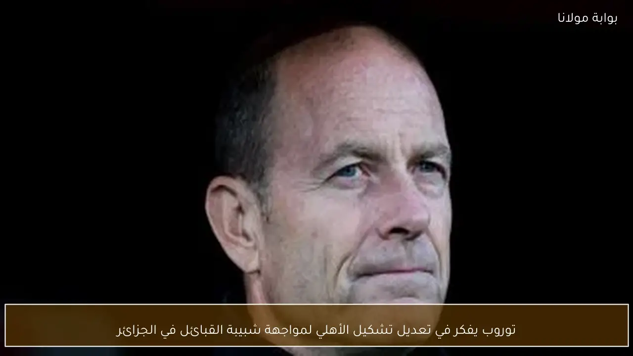 توروب يفكر في تعديل تشكيل الأهلي لمواجهة شبيبة القبائل في الجزائر