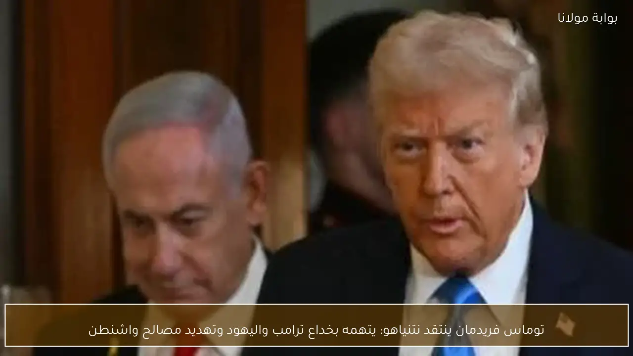 توماس فريدمان ينتقد نتنياهو: يتهمه بخداع ترامب واليهود وتهديد مصالح واشنطن