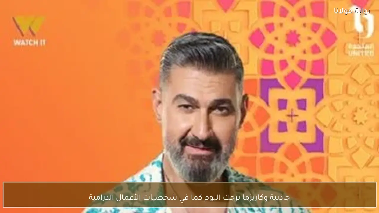 جاذبية وكاريزما برجك اليوم كما في شخصيات الأعمال الدرامية