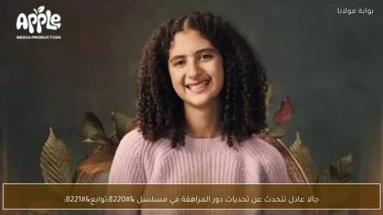 جالا عادل تتحدث عن تحديات دور المراهقة في مسلسل “توابع”