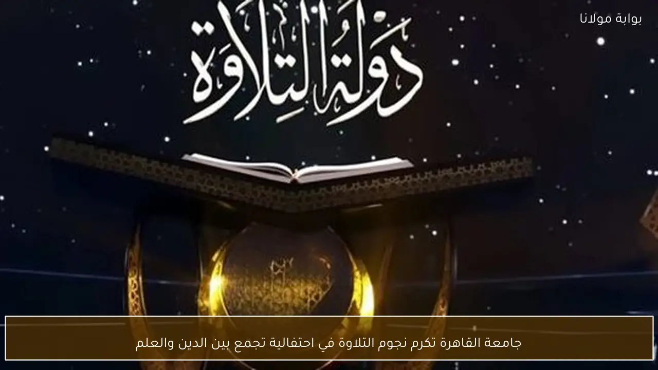 جامعة القاهرة تكرم نجوم التلاوة في احتفالية تجمع بين الدين والعلم