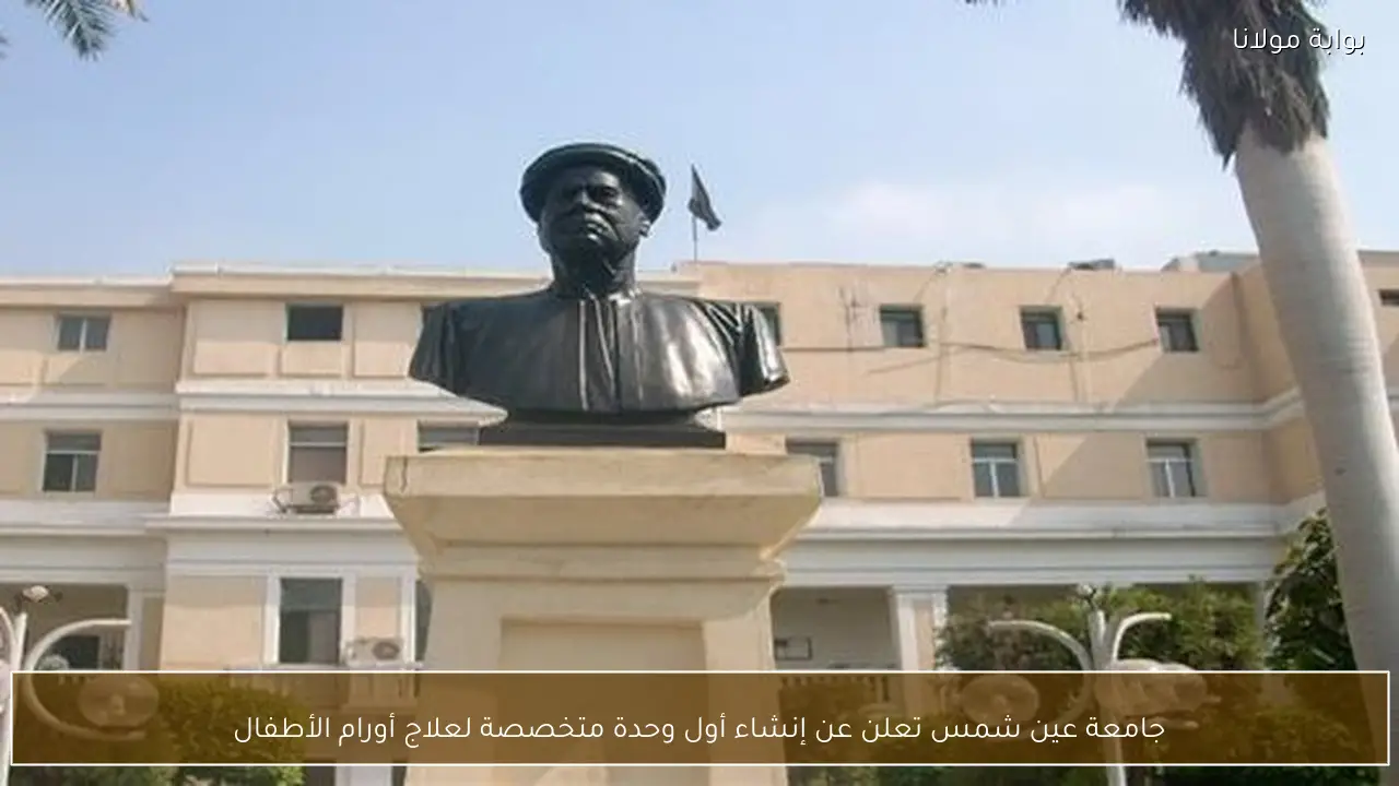 جامعة عين شمس تعلن عن إنشاء أول وحدة متخصصة لعلاج أورام الأطفال