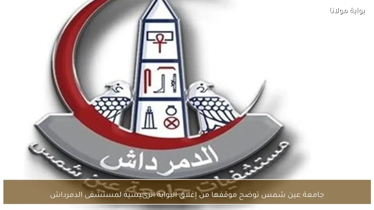 جامعة عين شمس توضح موقفها من إغلاق البوابة الرئيسية لمستشفى الدمرداش