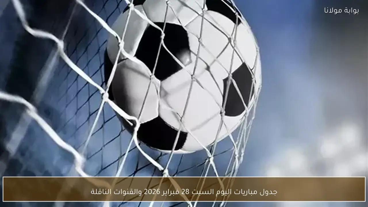 جدول مباريات اليوم السبت 28 فبراير 2026 والقنوات الناقلة