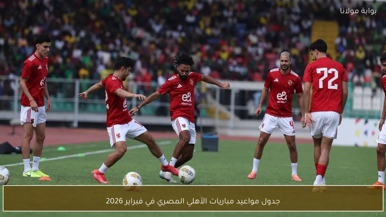 جدول مواعيد مباريات الأهلي المصري في فبراير 2026