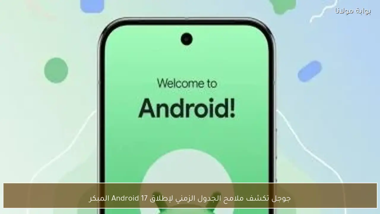 جوجل تكشف ملامح الجدول الزمني لإطلاق Android 17 المبكر
