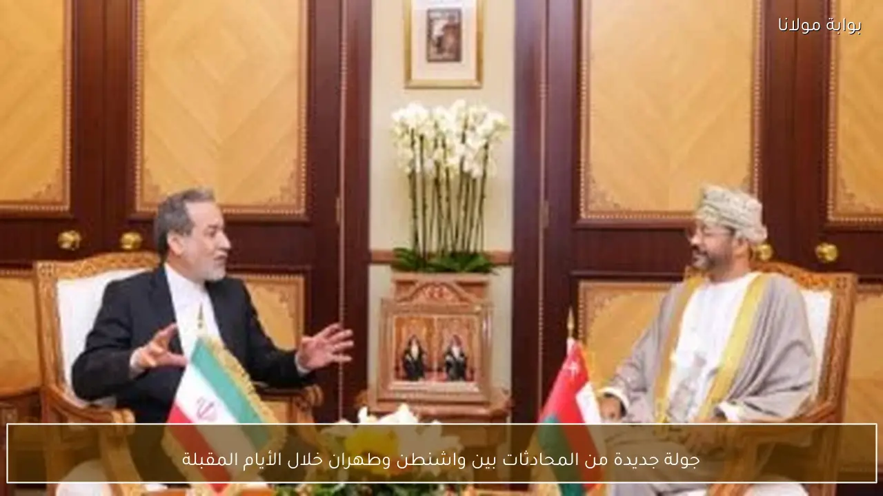 جولة جديدة من المحادثات بين واشنطن وطهران خلال الأيام المقبلة