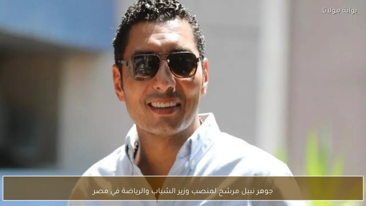 جوهر نبيل مرشح لمنصب وزير الشباب والرياضة في مصر