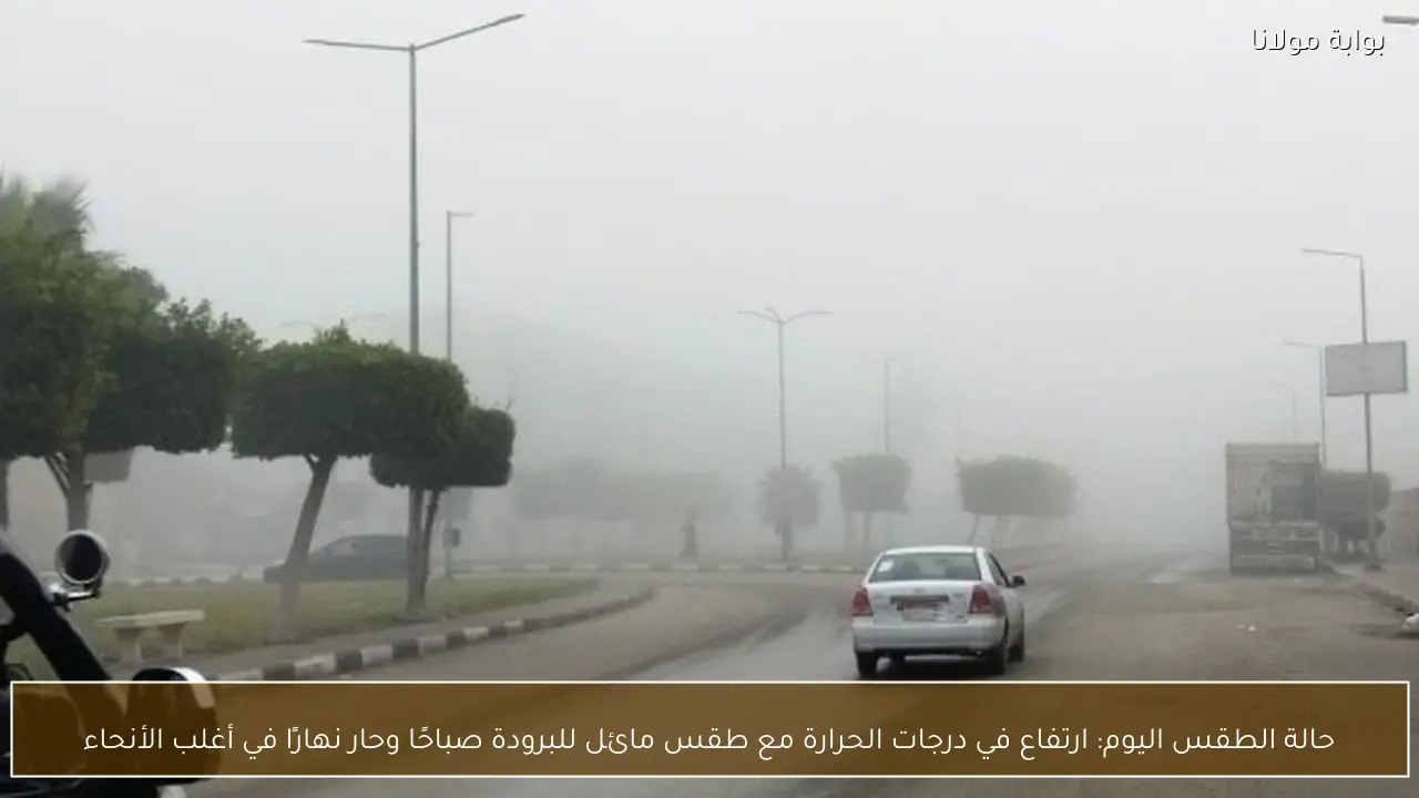 حالة الطقس اليوم: ارتفاع في درجات الحرارة مع طقس مائل للبرودة صباحًا وحار نهارًا في أغلب الأنحاء