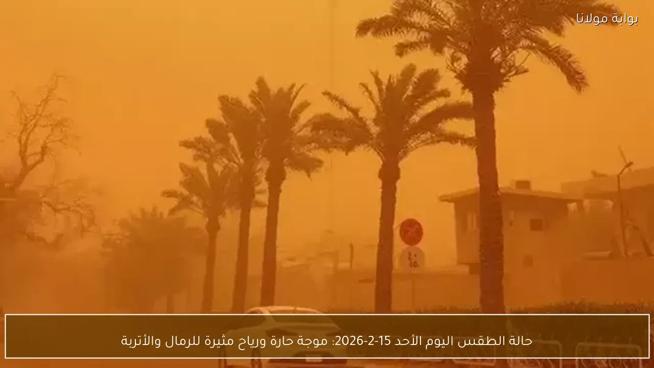 حالة الطقس اليوم الأحد 15-2-2026: موجة حارة ورياح مثيرة للرمال والأتربة