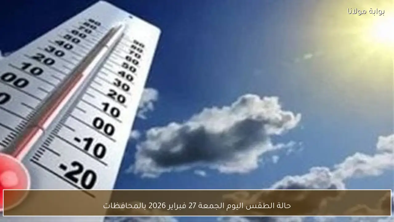 حالة الطقس اليوم الجمعة 27 فبراير 2026 بالمحافظات