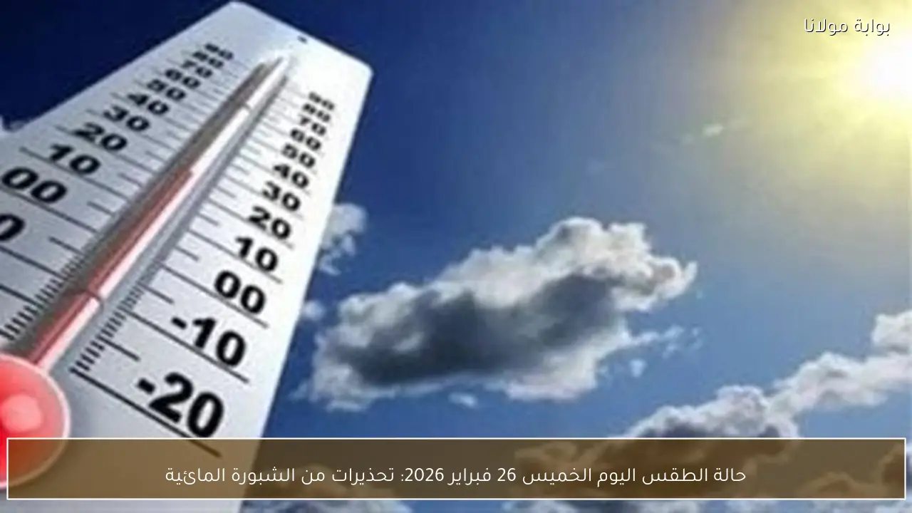 حالة الطقس اليوم الخميس 26 فبراير 2026: تحذيرات من الشبورة المائية