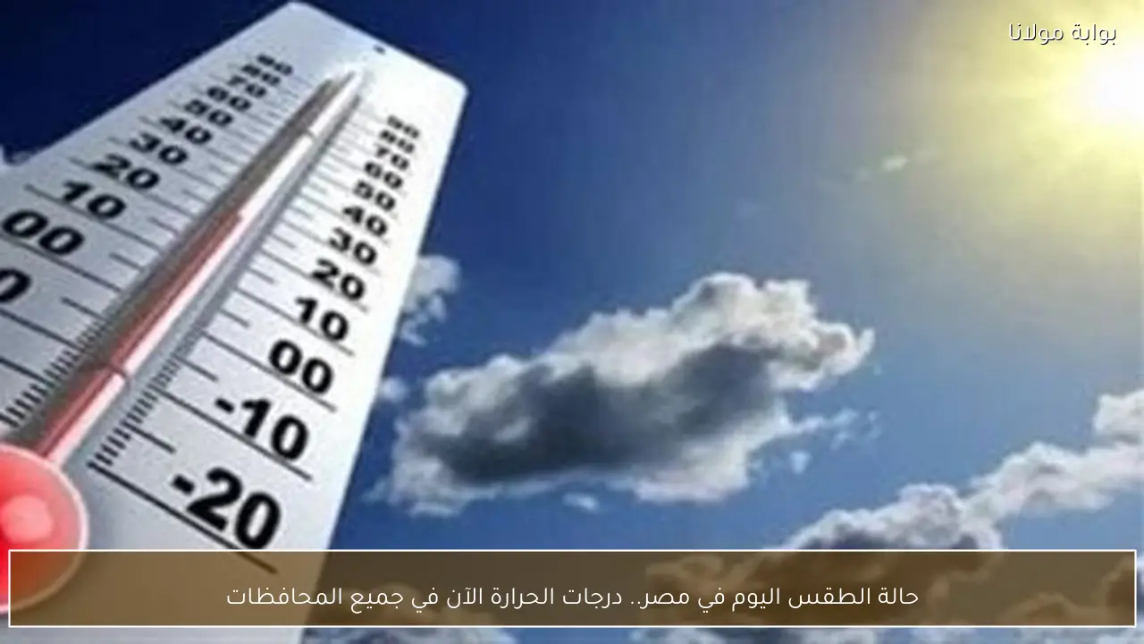 حالة الطقس اليوم في مصر.. درجات الحرارة الآن في جميع المحافظات