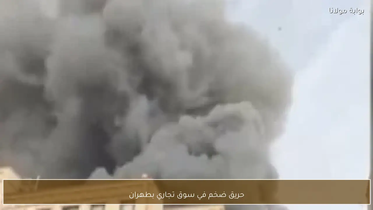 حريق ضخم في سوق تجاري بطهران