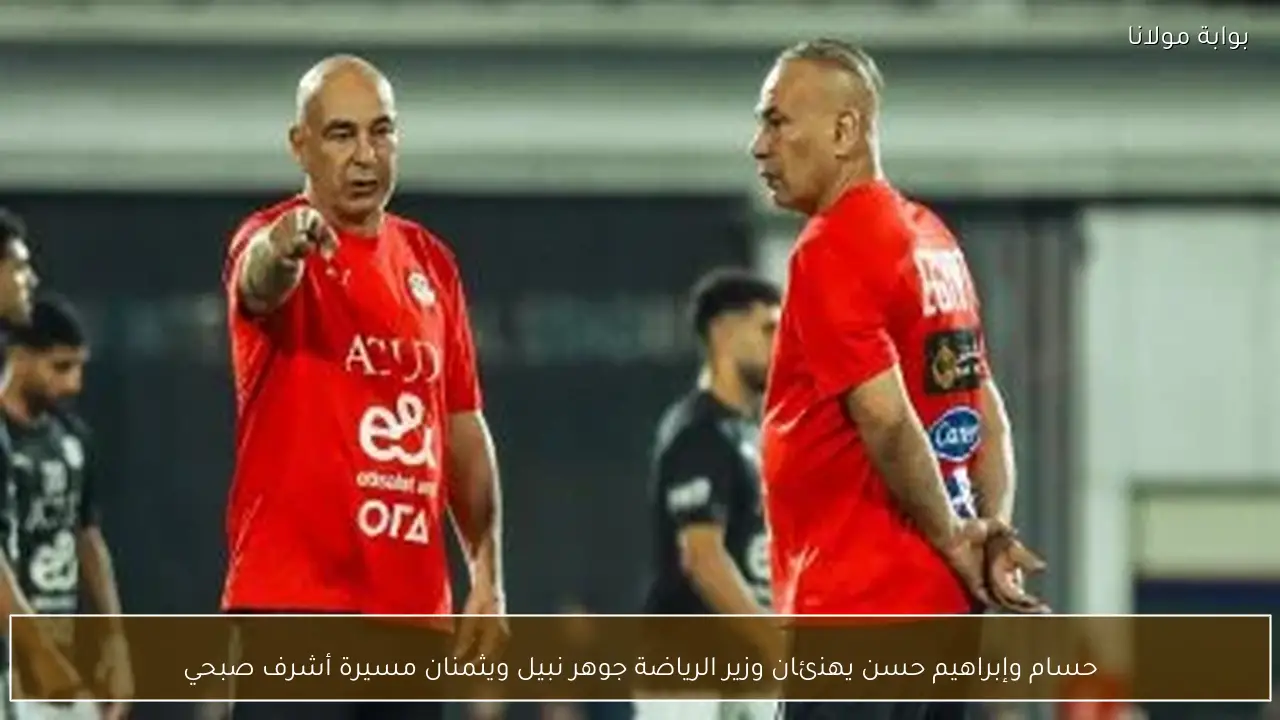 حسام وإبراهيم حسن يهنئان وزير الرياضة جوهر نبيل ويثمنان مسيرة أشرف صبحي