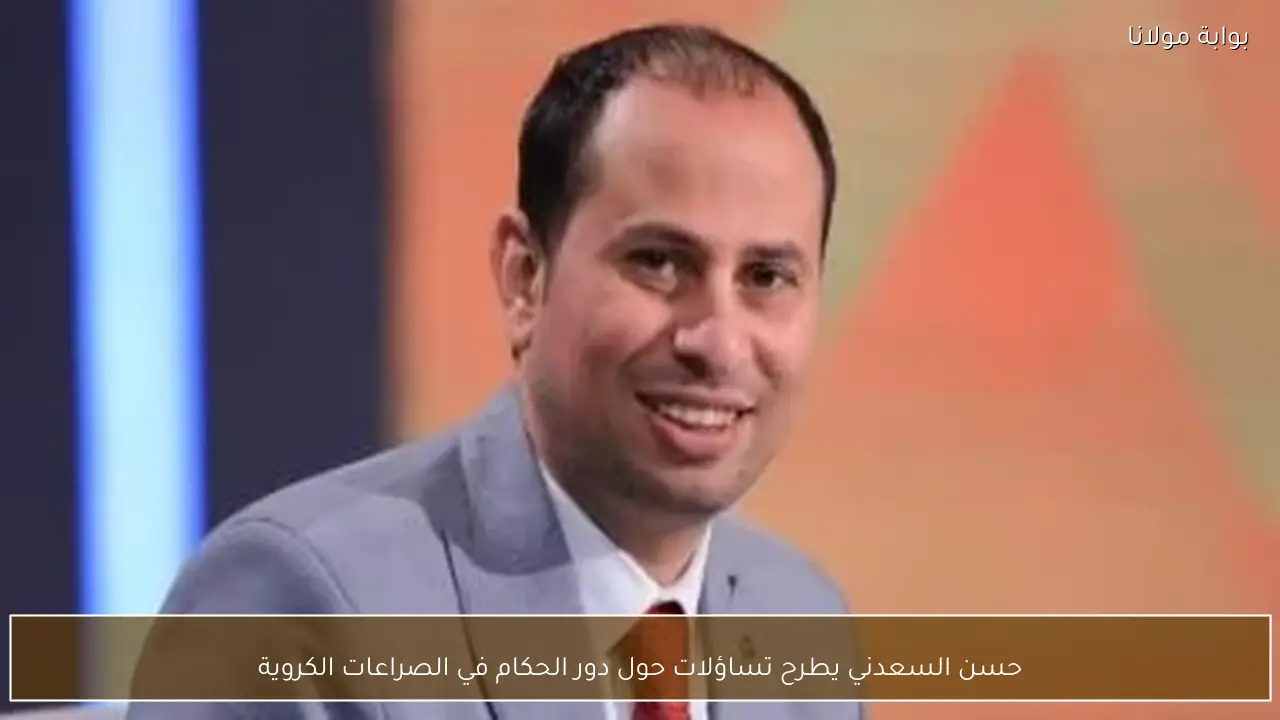 حسن السعدني يطرح تساؤلات حول دور الحكام في الصراعات الكروية