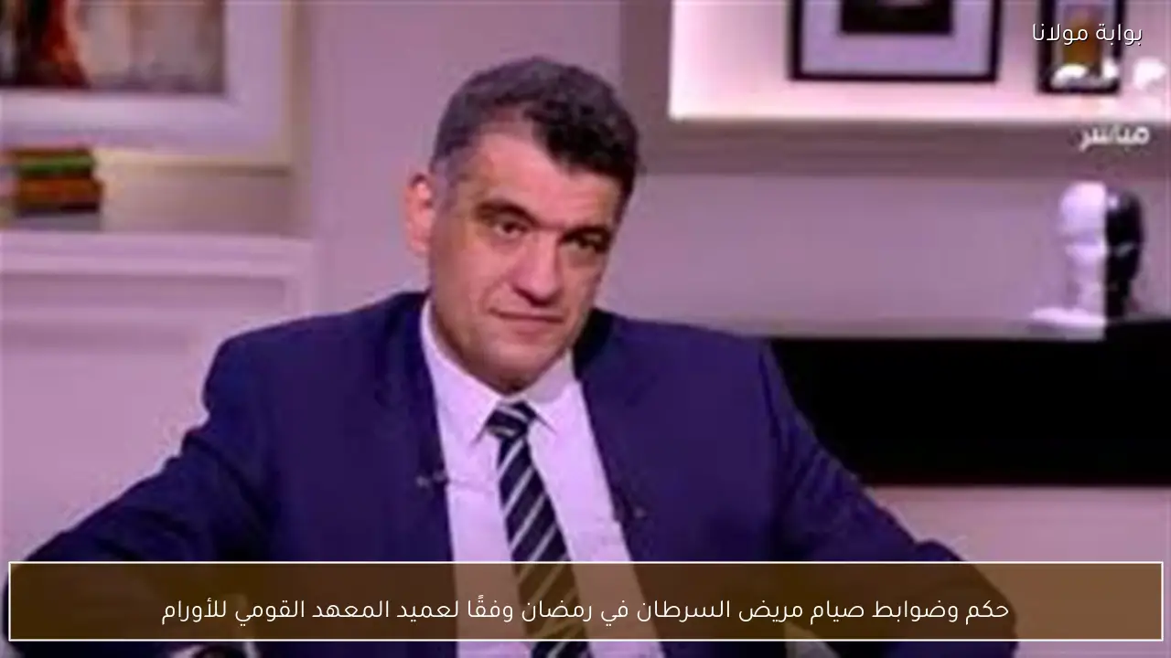 حكم وضوابط صيام مريض السرطان في رمضان وفقًا لعميد المعهد القومي للأورام