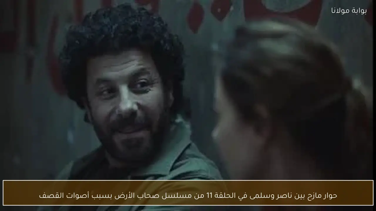 حوار مازح بين ناصر وسلمى في الحلقة 11 من مسلسل صحاب الأرض بسبب أصوات القصف