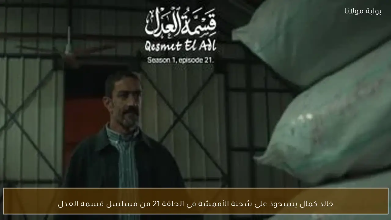 خالد كمال يستحوذ على شحنة الأقمشة في الحلقة 21 من مسلسل قسمة العدل