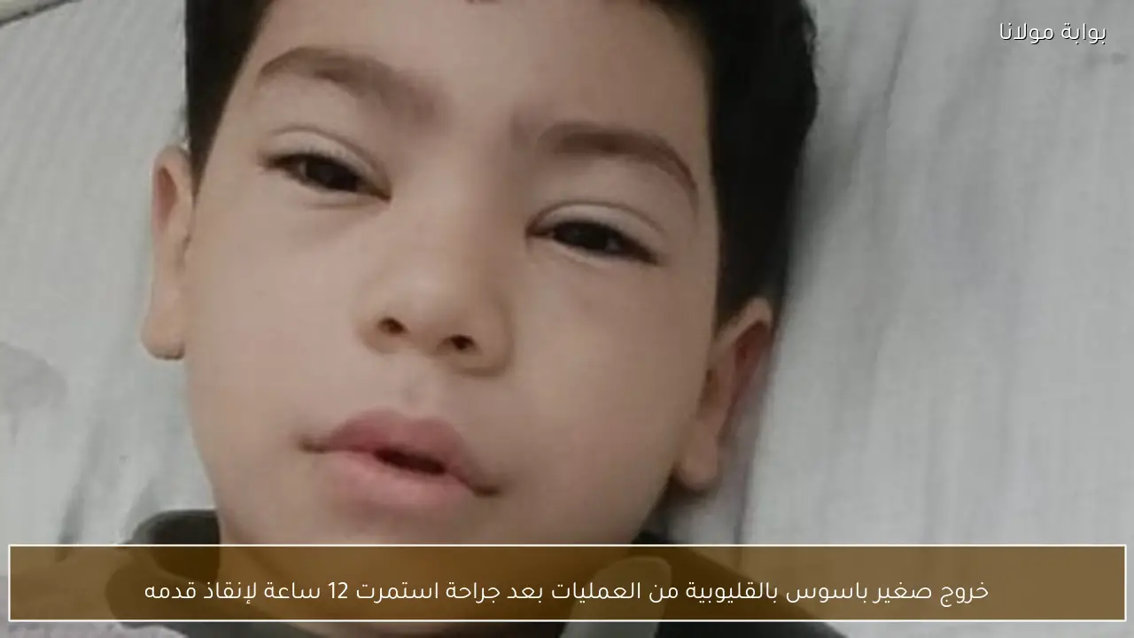 خروج صغير باسوس بالقليوبية من العمليات بعد جراحة استمرت 12 ساعة لإنقاذ قدمه