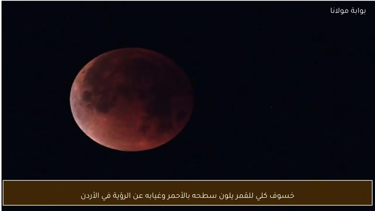 خسوف كلي للقمر يلون سطحه بالأحمر وغيابه عن الرؤية في الأردن