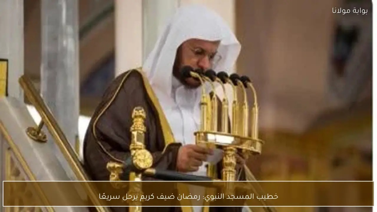 خطيب المسجد النبوي: رمضان ضيف كريم يرحل سريعًا