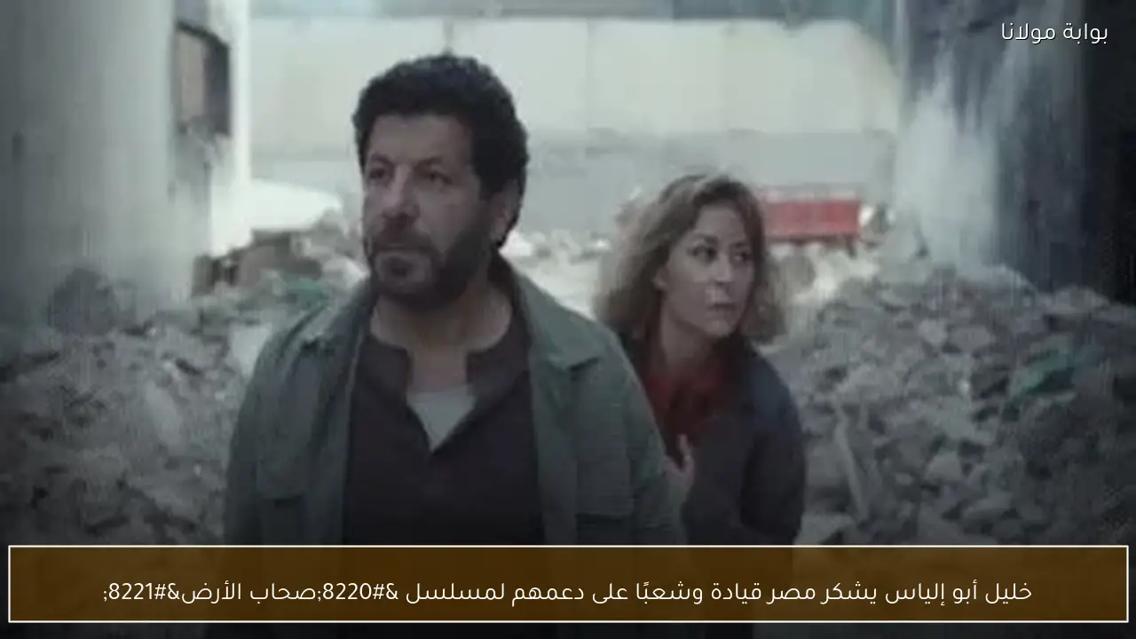 خليل أبو إلياس يشكر مصر قيادة وشعبًا على دعمهم لمسلسل “صحاب الأرض”