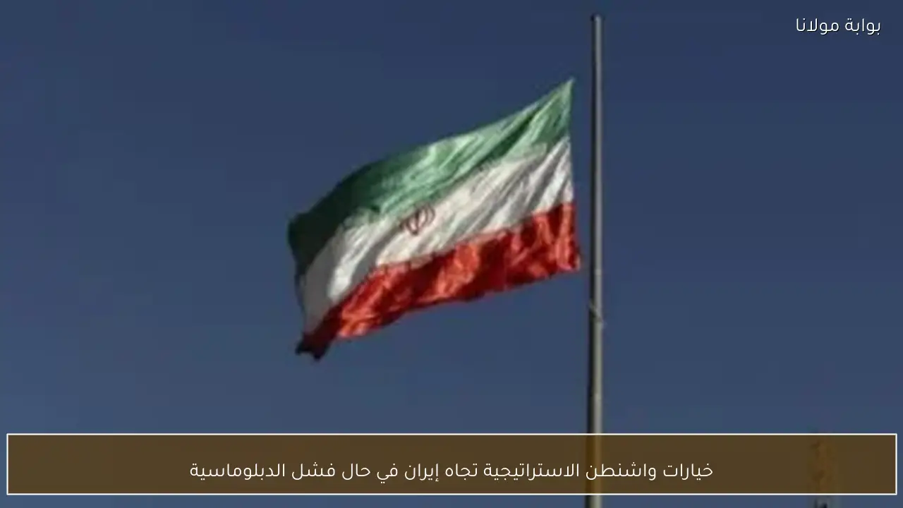 خيارات واشنطن الاستراتيجية تجاه إيران في حال فشل الدبلوماسية