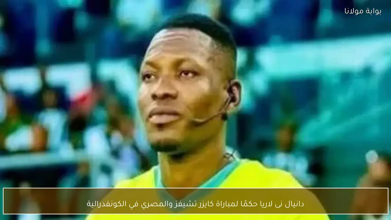 دانيال نى لاريا حكمًا لمباراة كايزر تشيفز والمصري في الكونفدرالية