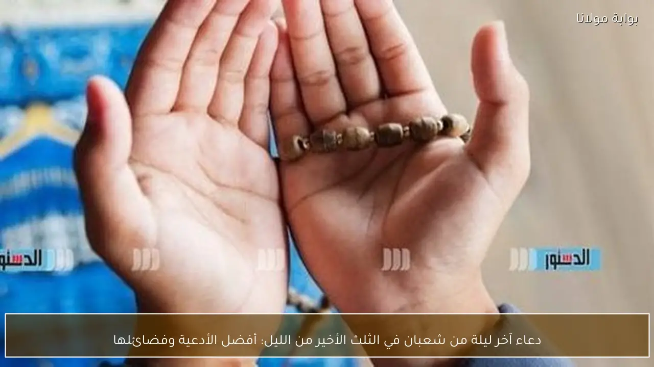 دعاء آخر ليلة من شعبان في الثلث الأخير من الليل: أفضل الأدعية وفضائلها