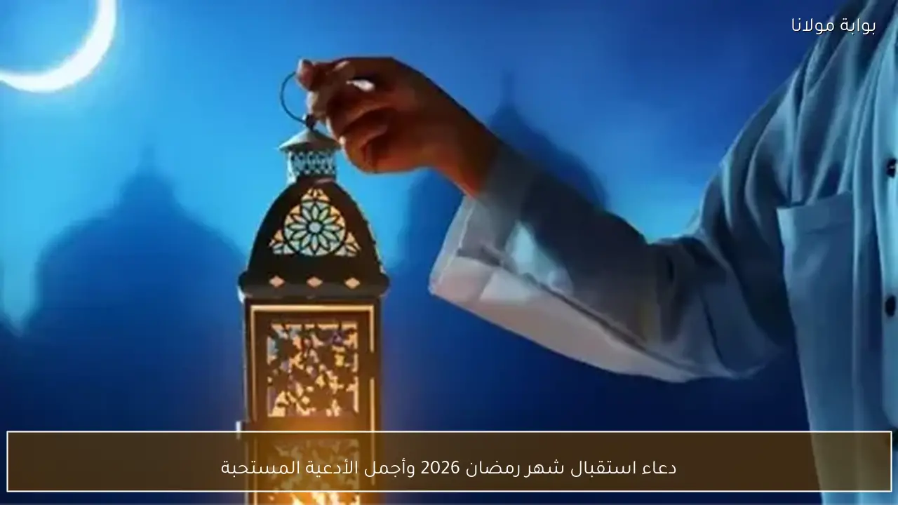 دعاء استقبال شهر رمضان 2026 وأجمل الأدعية المستحبة
