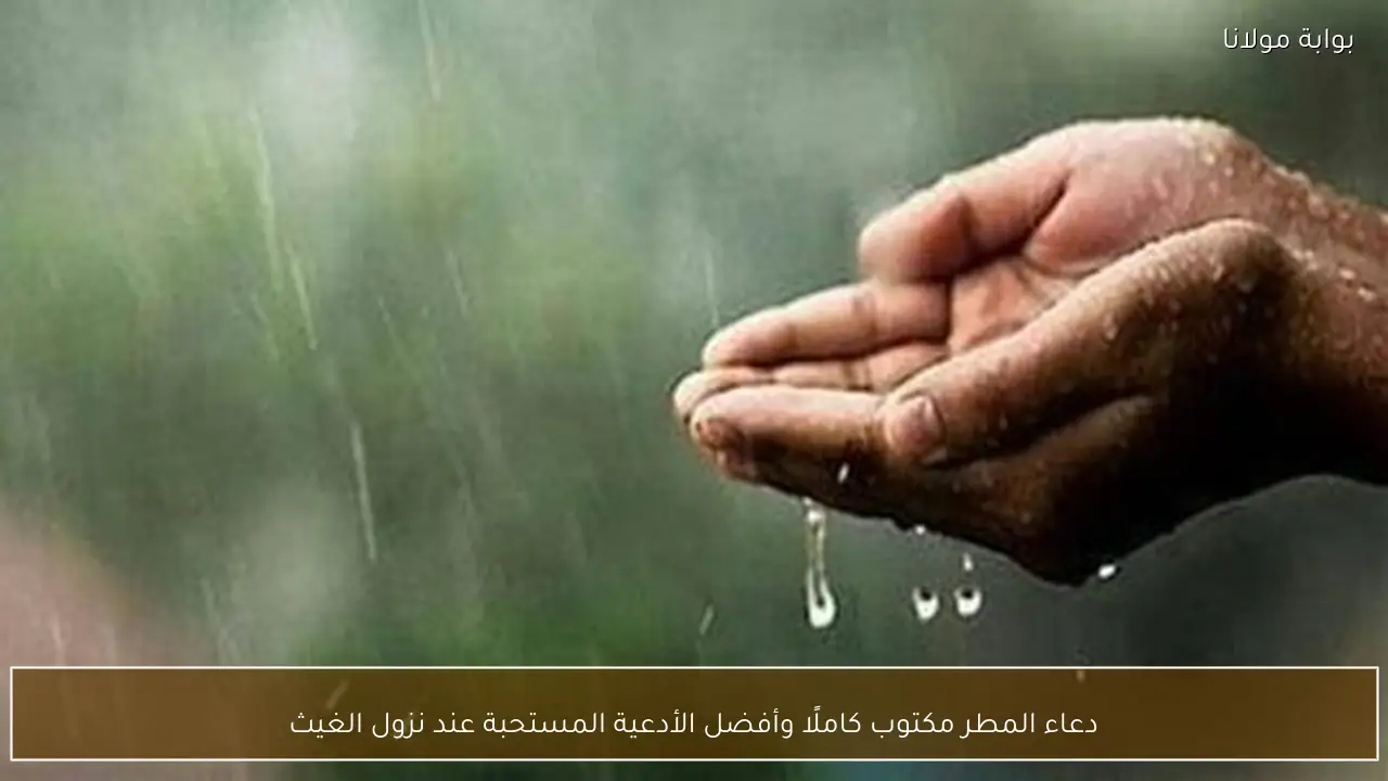 دعاء المطر مكتوب كاملًا وأفضل الأدعية المستحبة عند نزول الغيث