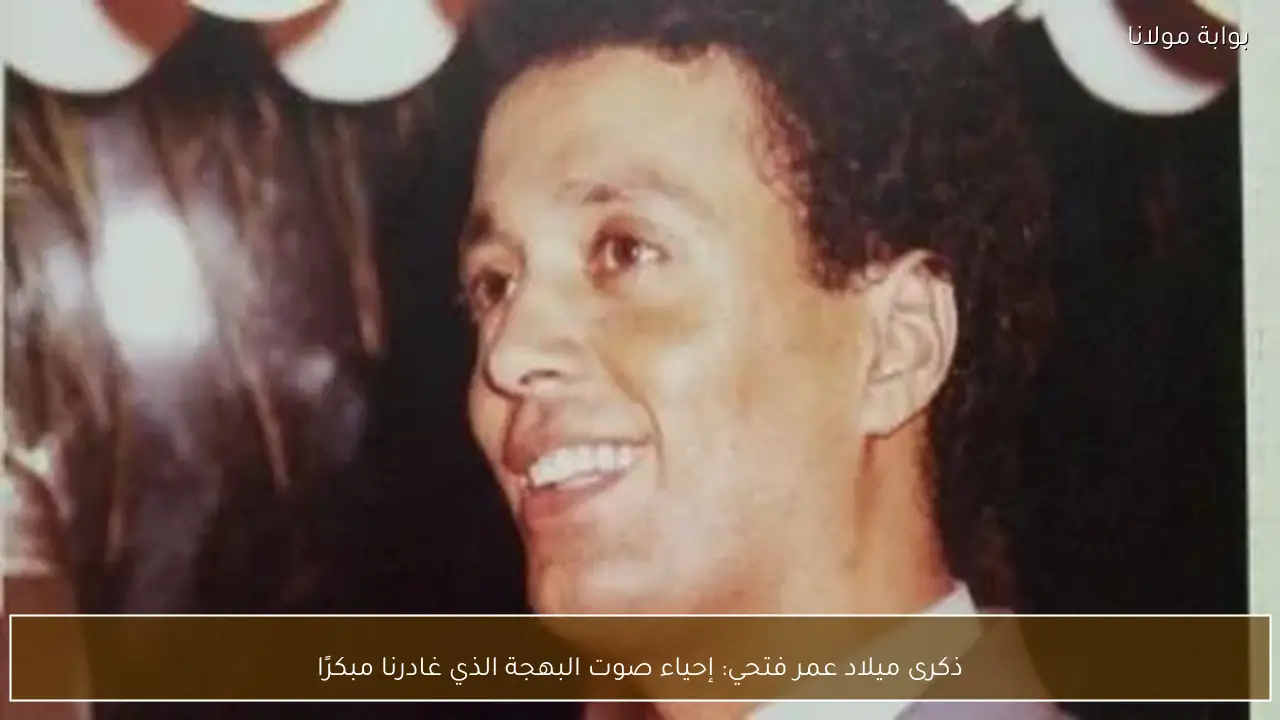 ذكرى ميلاد عمر فتحي: إحياء صوت البهجة الذي غادرنا مبكرًا