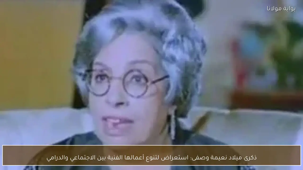 ذكرى ميلاد نعيمة وصفى: استعراض لتنوع أعمالها الفنية بين الاجتماعي والدرامي