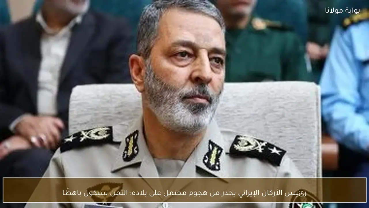 رئيس الأركان الإيراني يحذر من هجوم محتمل على بلاده: الثمن سيكون باهظًا