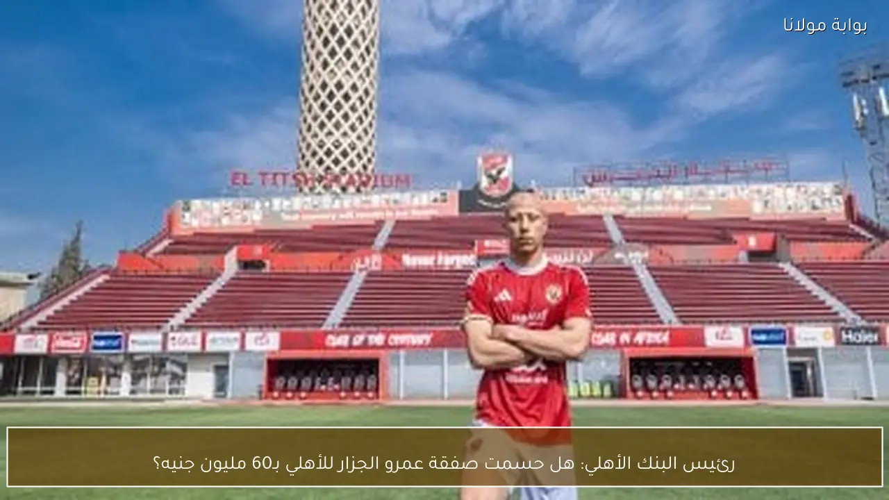 رئيس البنك الأهلي: هل حسمت صفقة عمرو الجزار للأهلي بـ60 مليون جنيه؟