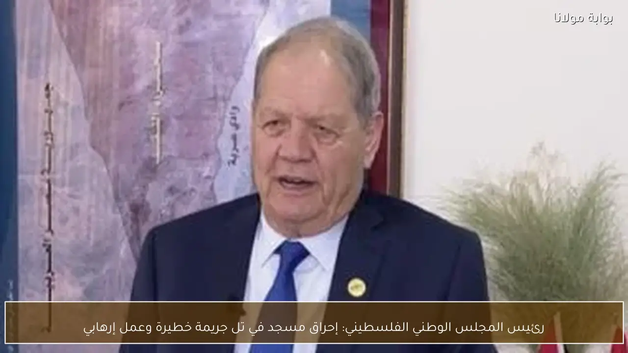 رئيس المجلس الوطني الفلسطيني: إحراق مسجد في تل جريمة خطيرة وعمل إرهابي