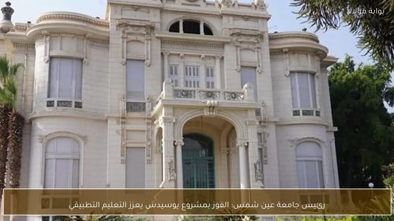 رئيس جامعة عين شمس: الفوز بمشروع يوسيدس يعزز التعليم التطبيقي