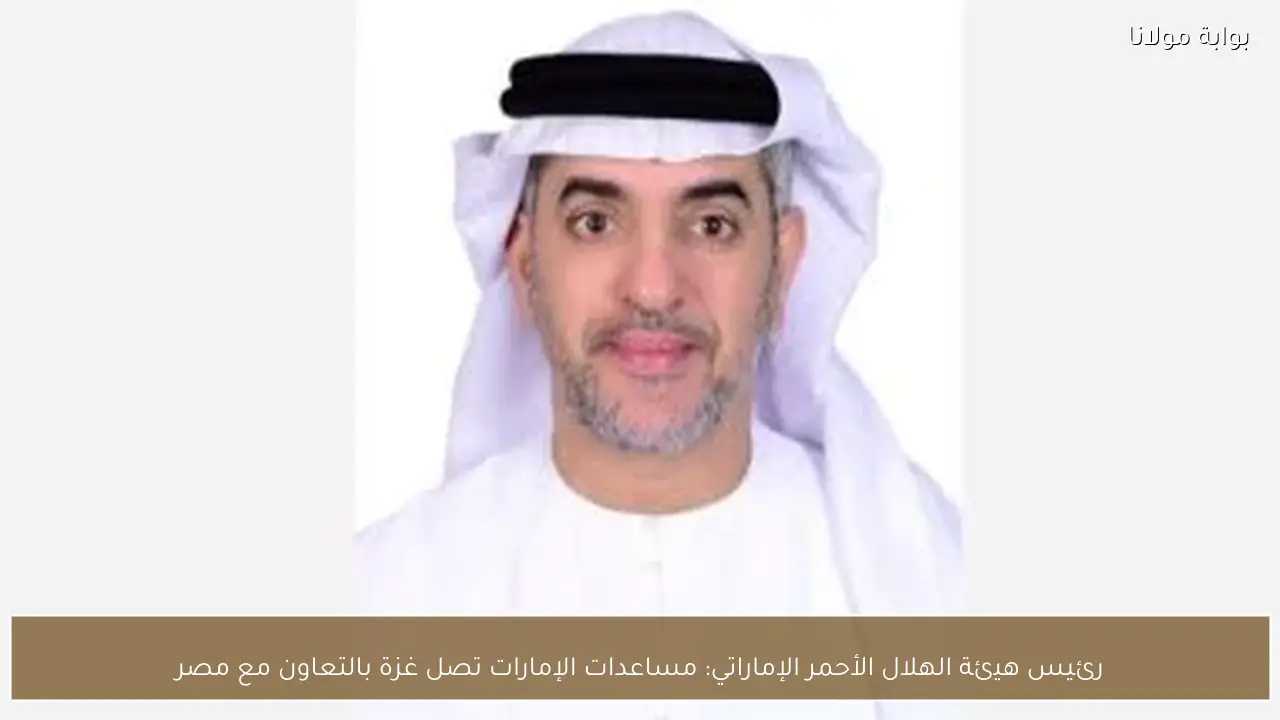 رئيس هيئة الهلال الأحمر الإماراتي: مساعدات الإمارات تصل غزة بالتعاون مع مصر