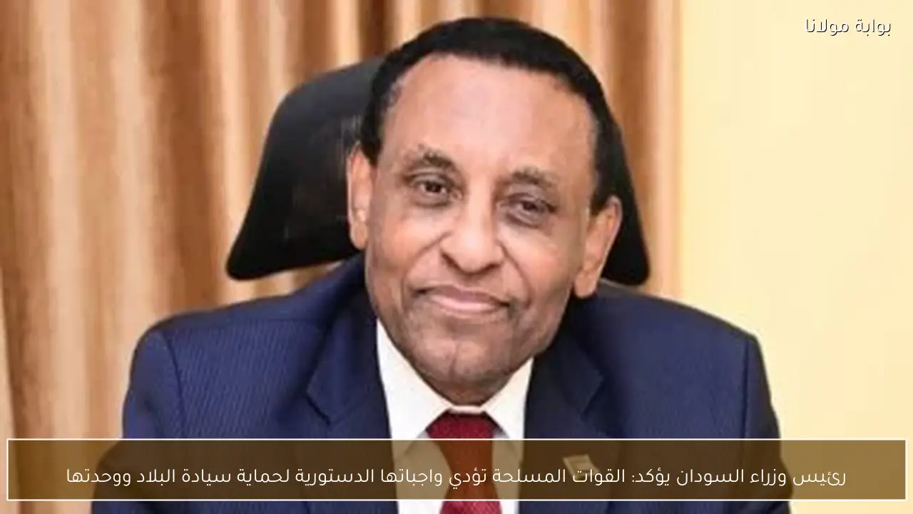رئيس وزراء السودان يؤكد: القوات المسلحة تؤدي واجباتها الدستورية لحماية سيادة البلاد ووحدتها
