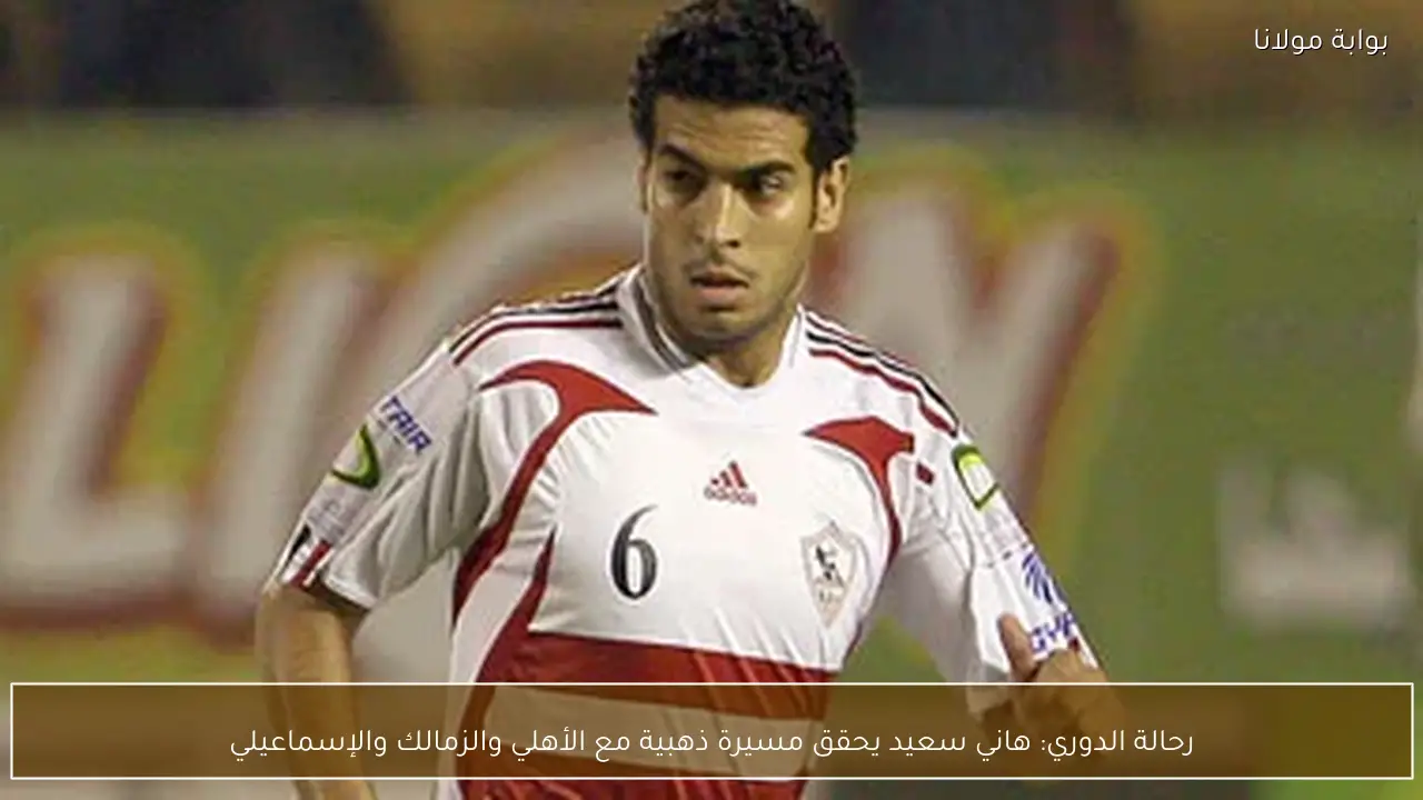 رحالة الدوري: هاني سعيد يحقق مسيرة ذهبية مع الأهلي والزمالك والإسماعيلي