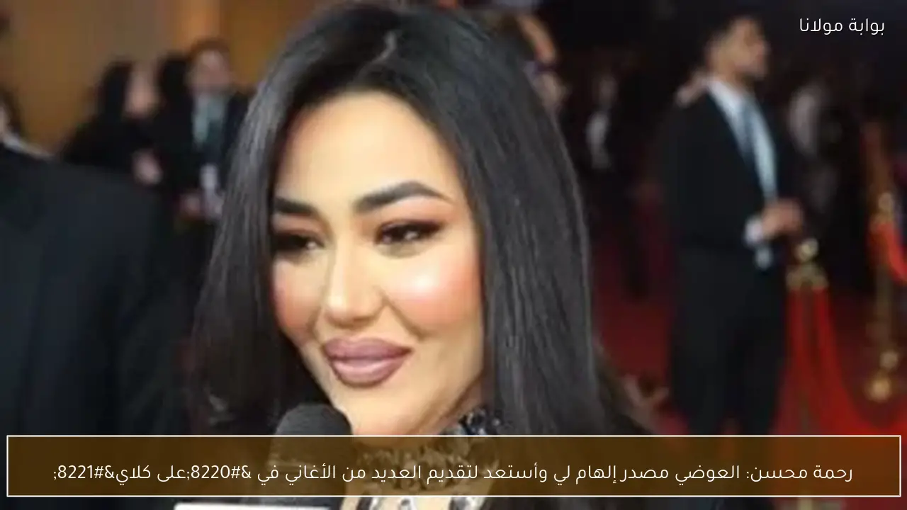 رحمة محسن: العوضي مصدر إلهام لي وأستعد لتقديم العديد من الأغاني في “على كلاي”