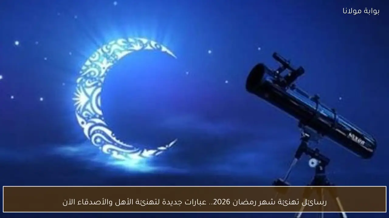 رسائل تهنئة شهر رمضان 2026.. عبارات جديدة لتهنئة الأهل والأصدقاء الآن