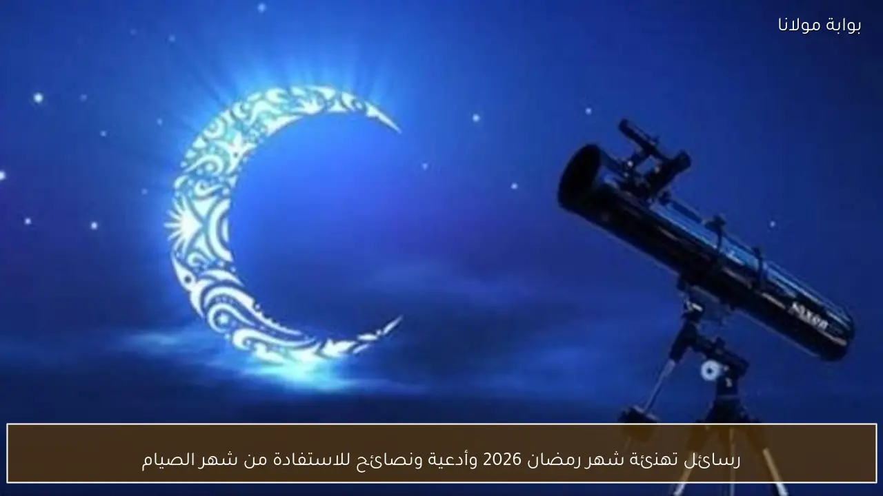 رسائل تهنئة شهر رمضان 2026 وأدعية ونصائح للاستفادة من شهر الصيام