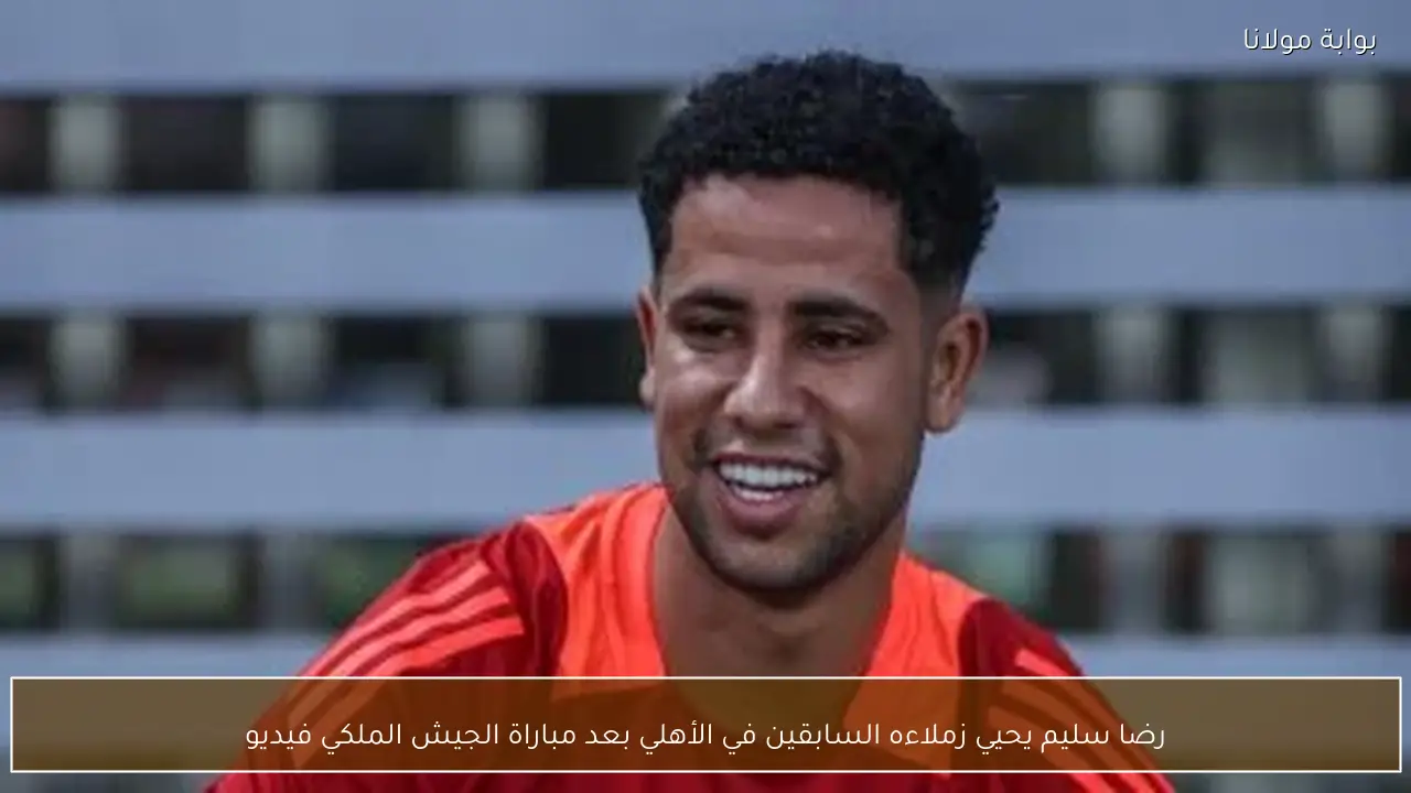 رضا سليم يحيي زملاءه السابقين في الأهلي بعد مباراة الجيش الملكي فيديو