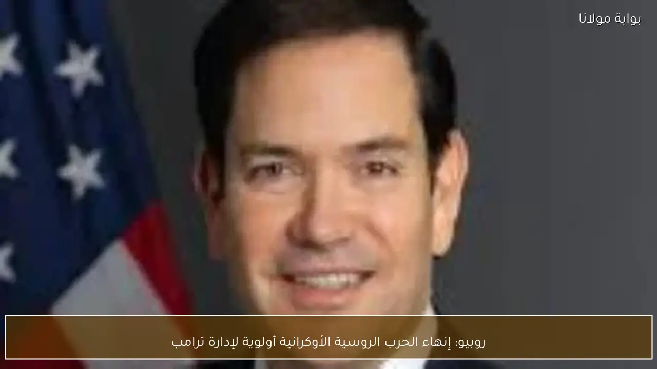 روبيو: إنهاء الحرب الروسية الأوكرانية أولوية لإدارة ترامب