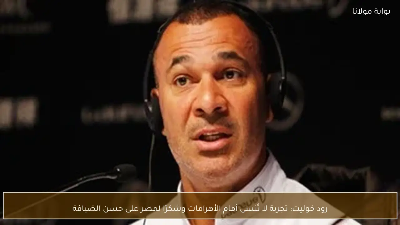 رود خوليت: تجربة لا تُنسى أمام الأهرامات وشكرًا لمصر على حسن الضيافة