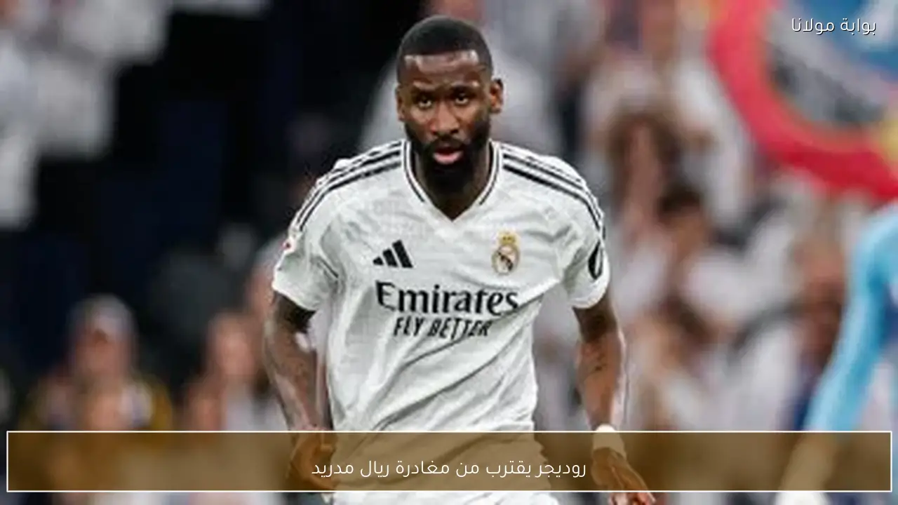 روديجر يقترب من مغادرة ريال مدريد