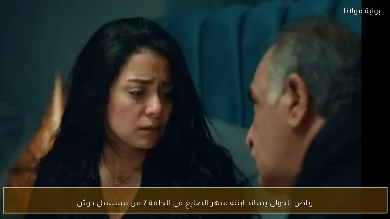 رياض الخولى يساند ابنته سهر الصايغ في الحلقة 7 من مسلسل درش